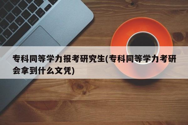 专科同等学力报考研究生(专科同等学力考研会拿到什么文凭)