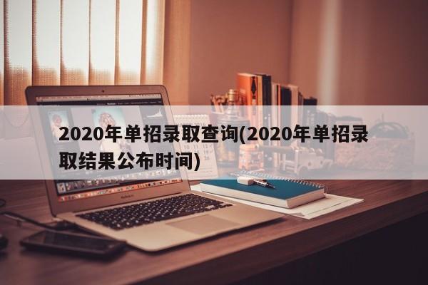 2020年单招录取查询(2020年单招录取结果公布时间)