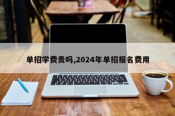 单招学费贵吗,2024年单招报名费用