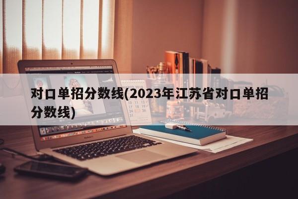 对口单招分数线(2023年江苏省对口单招分数线)