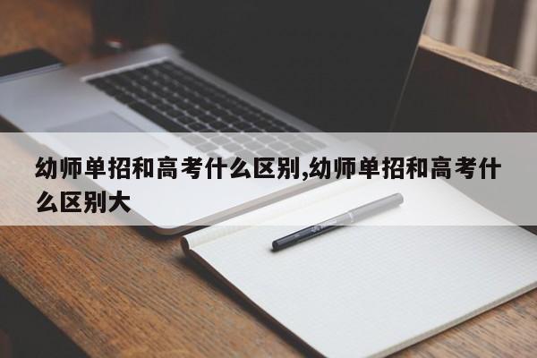 幼师单招和高考什么区别,幼师单招和高考什么区别大