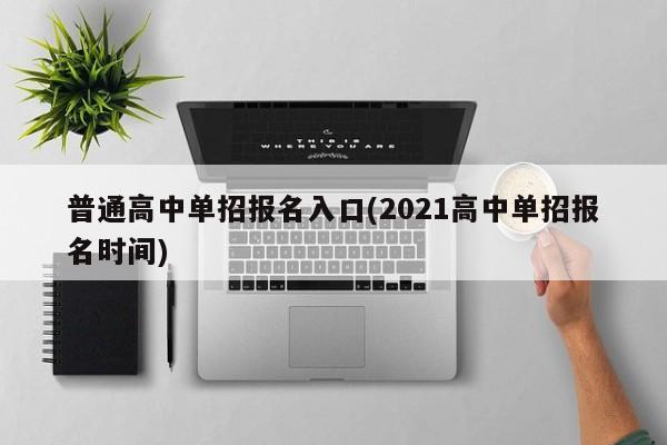 普通高中单招报名入口(2021高中单招报名时间)